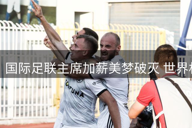 国际足联主席加薪美梦破灭 世界杯商业化改革遭强烈抵制